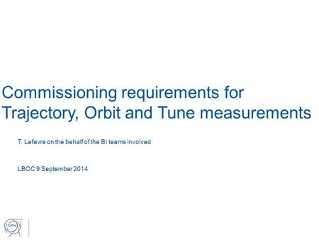 Commissioning requirements for Trajectory, Orbit and Tune measurements T. Lefevre on the behalf of the BI teams involved LBOC 9 September 2014.