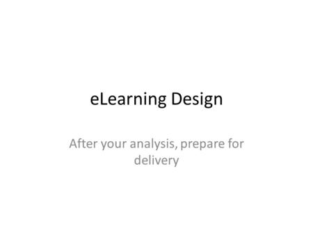 ELearning Design After your analysis, prepare for delivery.