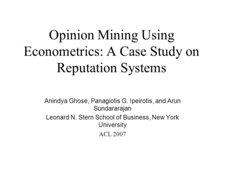 Opinion Mining Using Econometrics: A Case Study on Reputation Systems Anindya Ghose, Panagiotis G. Ipeirotis, and Arun Sundararajan Leonard N. Stern School.