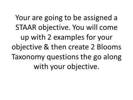 Your are going to be assigned a STAAR objective. You will come up with 2 examples for your objective & then create 2 Blooms Taxonomy questions the go along.