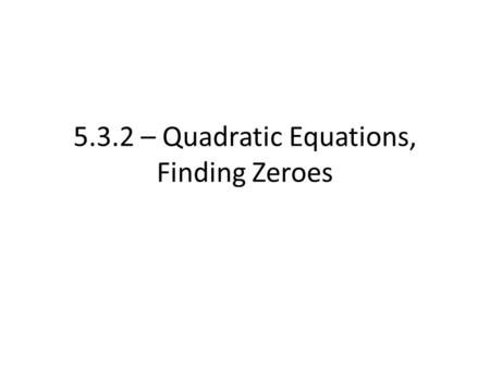 5.3.2 – Quadratic Equations, Finding Zeroes. Recall, we went over how to factor quadratics that are trinomials Example. Factor the expression x 2 + 7x.