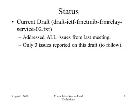 August 1, 2000Frame Relay Service Level Definitions 1 Status Current Draft (draft-ietf-frnetmib-frmrelay- service-02.txt) –Addressed ALL issues from last.