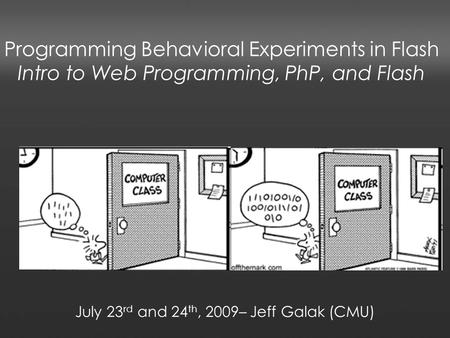 Programming Behavioral Experiments in Flash Intro to Web Programming, PhP, and Flash July 23 rd and 24 th, 2009– Jeff Galak (CMU)