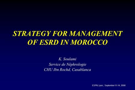 STRATEGY FOR MANAGEMENT OF ESRD IN MOROCCO K. Soulami Service de Néphrologie CHU Ibn Rochd, Casablanca ESPN, Lyon, September 11-14, 2008.