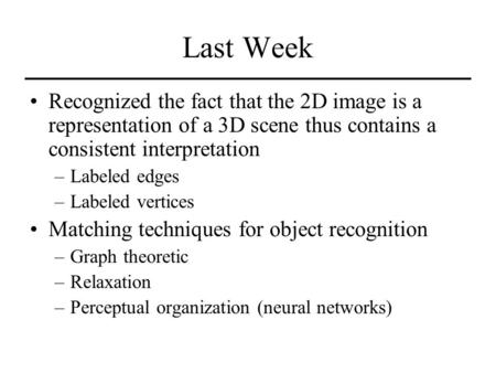 Last Week Recognized the fact that the 2D image is a representation of a 3D scene thus contains a consistent interpretation –Labeled edges –Labeled vertices.