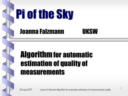 24 maja 2007Joanna Falzmann Algorithm for automatic estimation of measurements quality 1 Pi of the Sky Algorithm for automatic estimation of quality of.