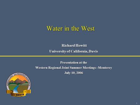 1 Water in the West Richard Howitt Richard Howitt University of California, Davis Presentation at the Western Regional Joint Summer Meetings--Monterey.