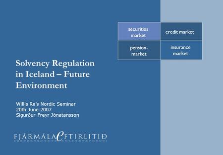 Solvency Regulation in Iceland – Future Environment credit market securities market pension- market insurance market Willis Re’s Nordic Seminar 20th June.