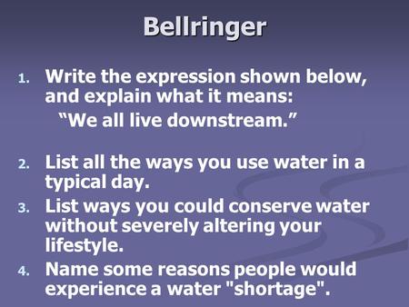 Bellringer 1. 1. Write the expression shown below, and explain what it means: “We all live downstream.” 2. 2. List all the ways you use water in a typical.