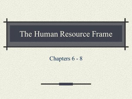The Human Resource Frame Chapters 6 - 8. The Human Resource Frame This perspective regards people’s skills, attitudes, energy, and commitment as vital.