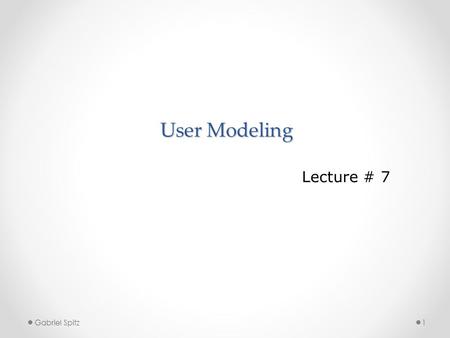 User Modeling 1 Lecture # 7 Gabriel Spitz. Objective of Lecture Why model the user How do we build a user profile How to utilize the user profile 2 Gabriel.