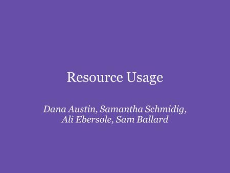 Resource Usage Dana Austin, Samantha Schmidig, Ali Ebersole, Sam Ballard.