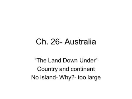 Ch. 26- Australia “The Land Down Under” Country and continent No island- Why?- too large.