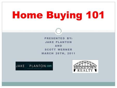 PRESENTED BY: JAKE PLANTON AND SCOTT WERNER MARCH 26TH, 2011 Home Buying 101.