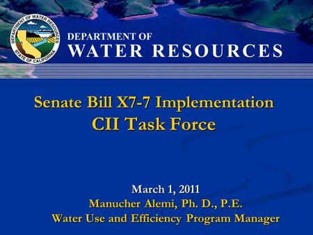 Senate Bill X7-7 Implementation CII Task Force March 1, 2011 Manucher Alemi, Ph. D., P.E. Water Use and Efficiency Program Manager.