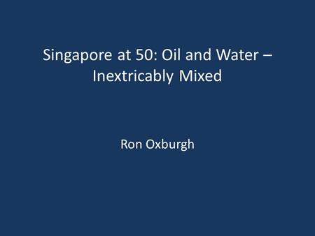 Singapore at 50: Oil and Water – Inextricably Mixed Ron Oxburgh.