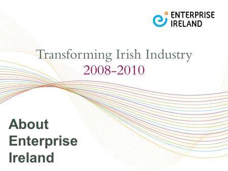 About Enterprise Ireland. Recent History  Established in 1998 - Merged trade promotion body, enterprise development agency and technology support agency.