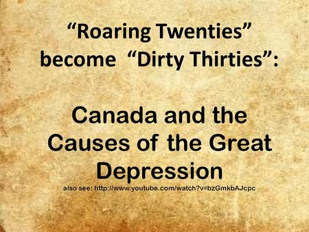 “Roaring Twenties” become “Dirty Thirties”: Canada and the Causes of the Great Depression also see: http://www.youtube.com/watch?v=bzGmkbAJcpc.