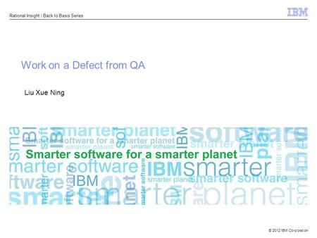 © 2012 IBM Corporation Rational Insight | Back to Basis Series Work on a Defect from QA Liu Xue Ning.