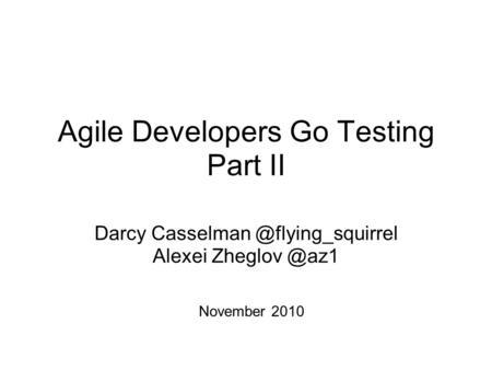 Agile Developers Go Testing Part II Darcy Alexei November 2010.