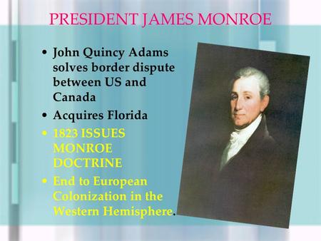 PRESIDENT JAMES MONROE John Quincy Adams solves border dispute between US and Canada Acquires Florida 1823 ISSUES MONROE DOCTRINE End to European Colonization.