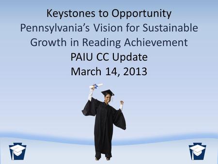 Keystones to Opportunity Pennsylvania’s Vision for Sustainable Growth in Reading Achievement PAIU CC Update March 14, 2013.