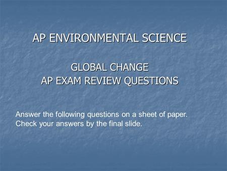 AP ENVIRONMENTAL SCIENCE GLOBAL CHANGE AP EXAM REVIEW QUESTIONS Answer the following questions on a sheet of paper. Check your answers by the final slide.