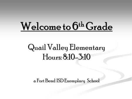 Welcome to 6 th Grade Quail Valley Elementary Hours: 8:10-3:10 a Fort Bend ISD Exemplary School.