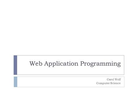 Web Application Programming Carol Wolf Computer Science.