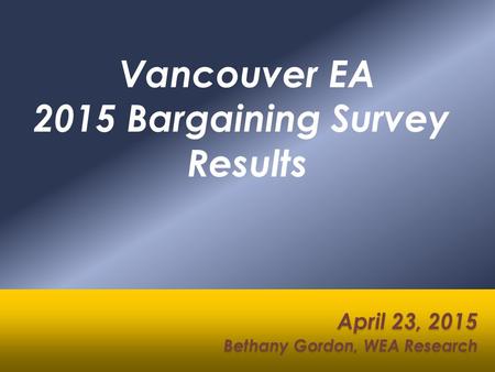 Vancouver EA 2015 Bargaining Survey Results April 23, 2015 Bethany Gordon, WEA Research April 23, 2015 Bethany Gordon, WEA Research 1.