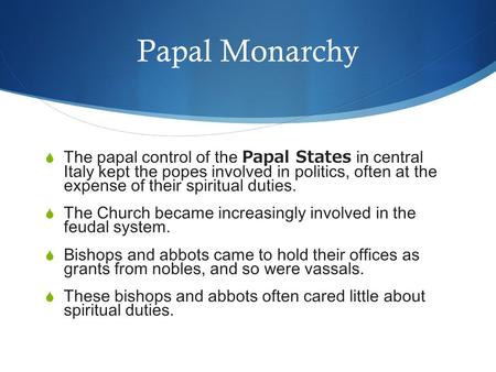 Papal Monarchy The papal control of the Papal States in central Italy kept the popes involved in politics, often at the expense of their spiritual duties.