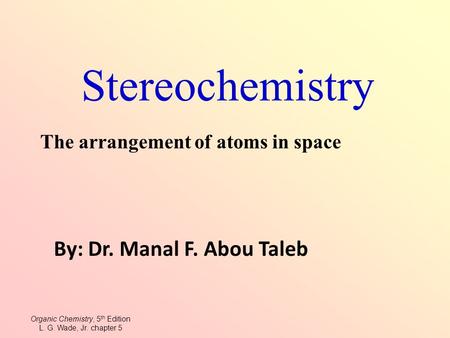Stereochemistry The arrangement of atoms in space By: Dr. Manal F. Abou Taleb Organic Chemistry, 5 th Edition L. G. Wade, Jr. chapter 5.