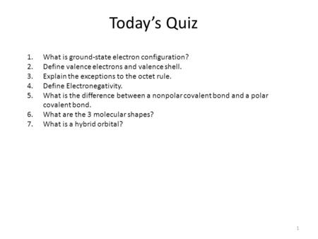 Today’s Quiz 1 1.What is ground-state electron configuration? 2.Define valence electrons and valence shell. 3.Explain the exceptions to the octet rule.