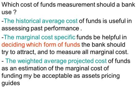 Which cost of funds measurement should a bank use ? -The historical average cost of funds is useful in assessing past performance. -The marginal cost specific.