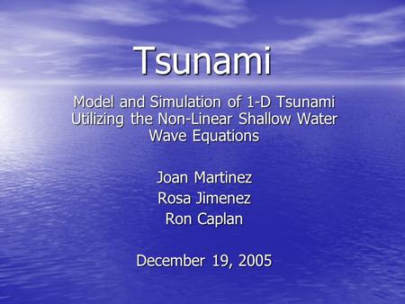 Tsunami Model and Simulation of 1-D Tsunami Utilizing the Non-Linear Shallow Water Wave Equations Joan Martinez Rosa Jimenez Ron Caplan December 19, 2005.