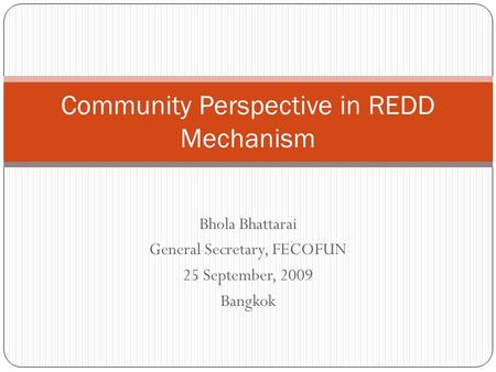 Bhola Bhattarai General Secretary, FECOFUN 25 September, 2009 Bangkok Community Perspective in REDD Mechanism.