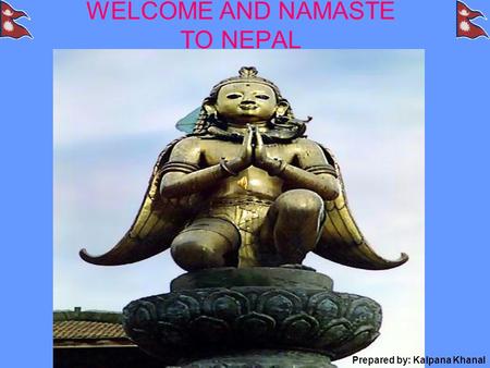 WELCOME AND NAMASTE TO NEPAL Prepared by: Kalpana Khanal.