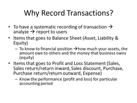 Why Record Transactions? To have a systematic recording of transaction  analyze  report to users Items that goes to Balance Sheet (Asset, Liability &