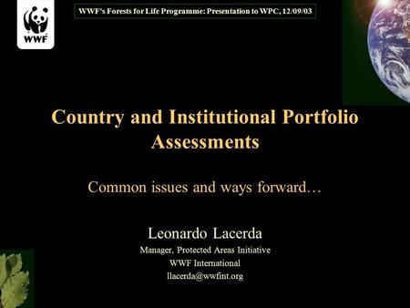 WWF's Forests for Life Programme: Presentation to WPC, 12/09/03 Country and Institutional Portfolio Assessments Common issues and ways forward… Leonardo.
