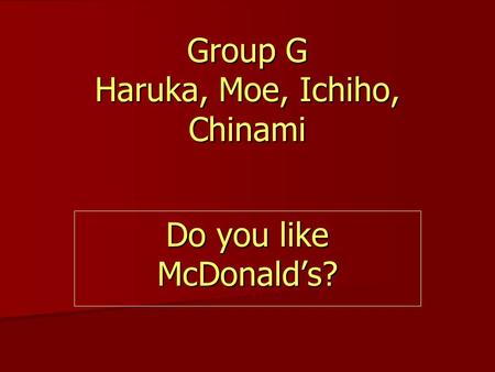 Group G Haruka, Moe, Ichiho, Chinami Do you like McDonald’s?
