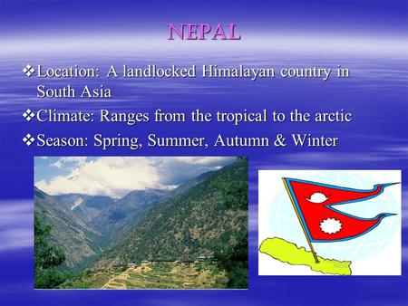 Nepal  Location: A landlocked Himalayan country in South Asia  Climate: Ranges from the tropical to the arctic  Season: Spring, Summer, Autumn & Winter.