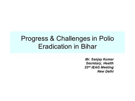 Progress & Challenges in Polio Eradication in Bihar Mr. Sanjay Kumar Secretary, Health 23 rd IEAG Meeting New Delhi.