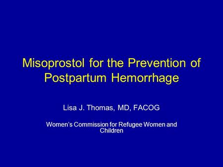 Misoprostol for the Prevention of Postpartum Hemorrhage Lisa J. Thomas, MD, FACOG Women’s Commission for Refugee Women and Children.