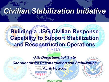 1 Civilian Stabilization Initiative UNCLASSIFIED U.S. Department of State Coordinator for Reconstruction and Stabilization April 10, 2008 Building a USG.