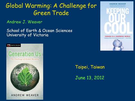 Global Warming: A Challenge for Green Trade Andrew J. Weaver School of Earth & Ocean Sciences University of Victoria Taipei, Taiwan June 13, 2012.