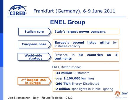 Frankfurt (Germany), 6-9 June 2011 ENEL Group Italian core European base Worldwide strategy Italy’s largest power company. Europe’s second listed utility.