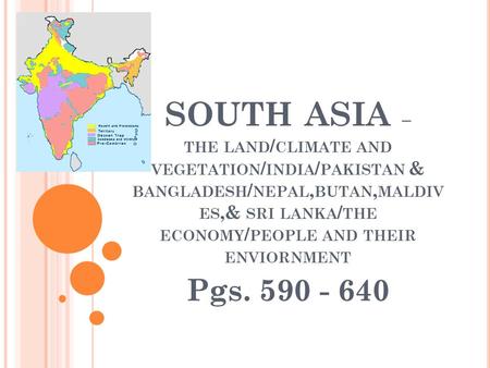 SOUTH ASIA – THE LAND / CLIMATE AND VEGETATION / INDIA / PAKISTAN & BANGLADESH / NEPAL, BUTAN, MALDIV ES,& SRI LANKA / THE ECONOMY / PEOPLE AND THEIR ENVIORNMENT.