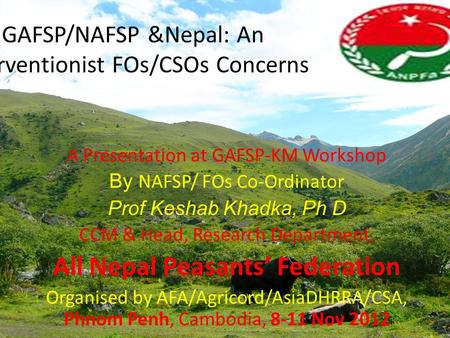 GAFSP/NAFSP &Nepal: An Interventionist FOs/CSOs Concerns A Presentation at GAFSP-KM Workshop By NAFSP/ FOs Co-Ordinator Prof Keshab Khadka, Ph D CCM &