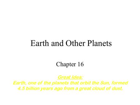 Earth and Other Planets Chapter 16 Great Idea: Earth, one of the planets that orbit the Sun, formed 4.5 billion years ago from a great cloud of dust.