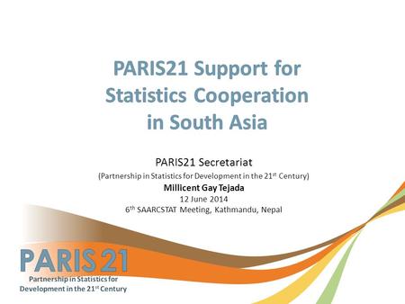 PARIS21 Secretariat (Partnership in Statistics for Development in the 21 st Century) Millicent Gay Tejada 12 June 2014 6 th SAARCSTAT Meeting, Kathmandu,